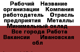 Рабочий › Название организации ­ Компания-работодатель › Отрасль предприятия ­ Металлы › Минимальный оклад ­ 1 - Все города Работа » Вакансии   . Ивановская обл.